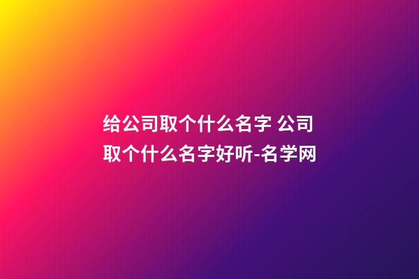 给公司取个什么名字 公司取个什么名字好听-名学网